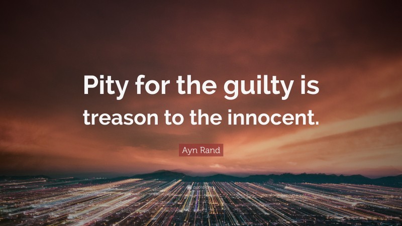 Ayn Rand Quote: “Pity for the guilty is treason to the innocent.”