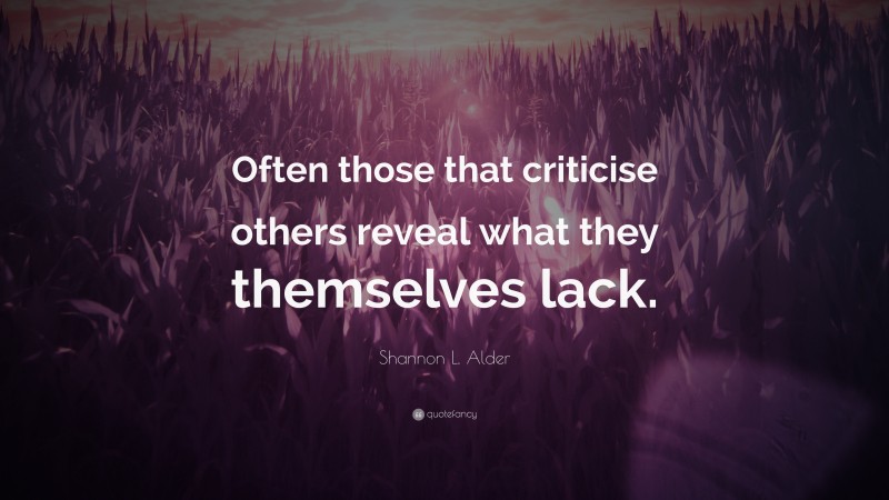 Shannon L. Alder Quote: “Often those that criticise others reveal what they themselves lack.”