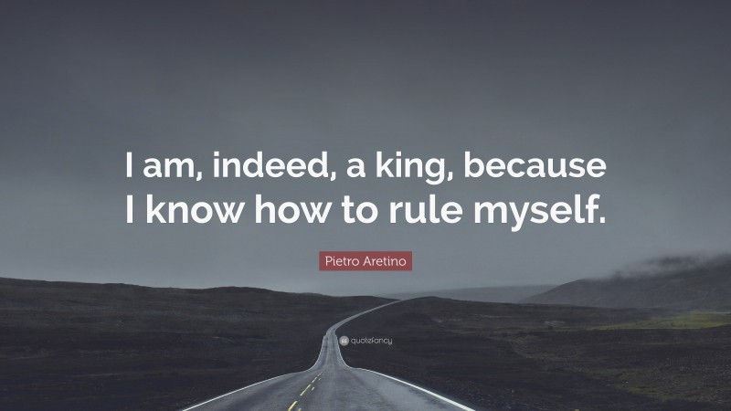 Pietro Aretino Quote: “I am, indeed, a king, because I know how to rule myself.”