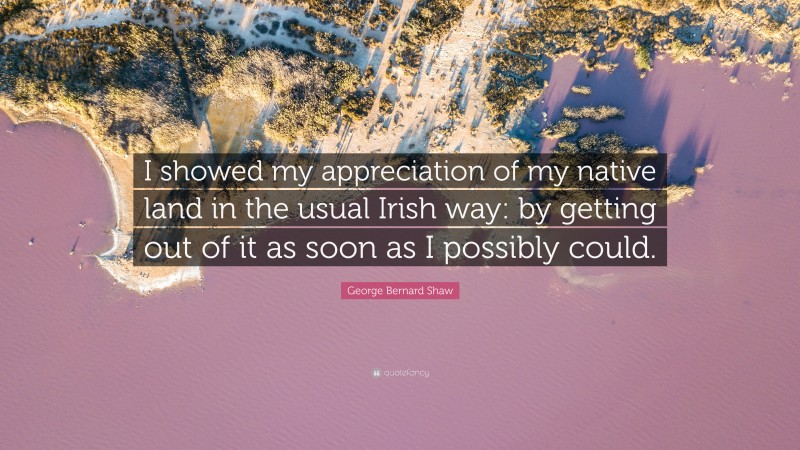 George Bernard Shaw Quote: “I showed my appreciation of my native land in the usual Irish way: by getting out of it as soon as I possibly could.”