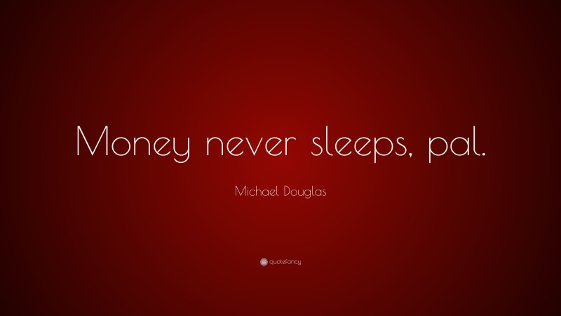 Michael Douglas Quote: “Money never sleeps, pal.”