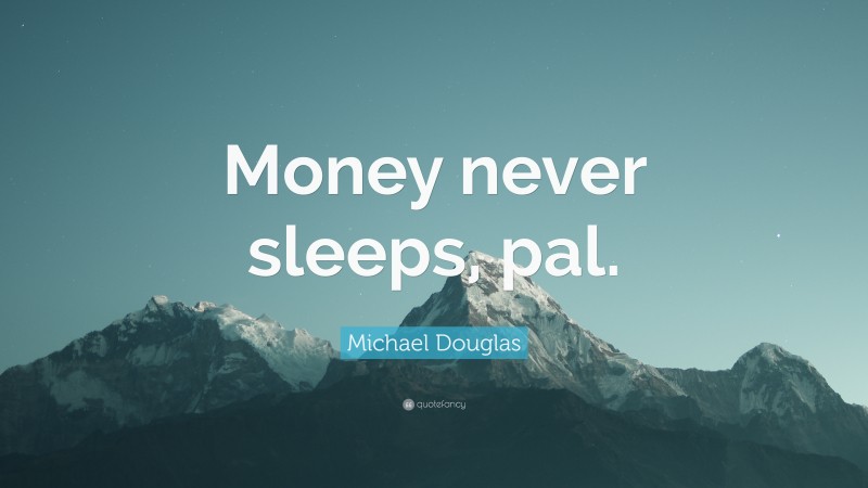 Michael Douglas Quote: “Money never sleeps, pal.”