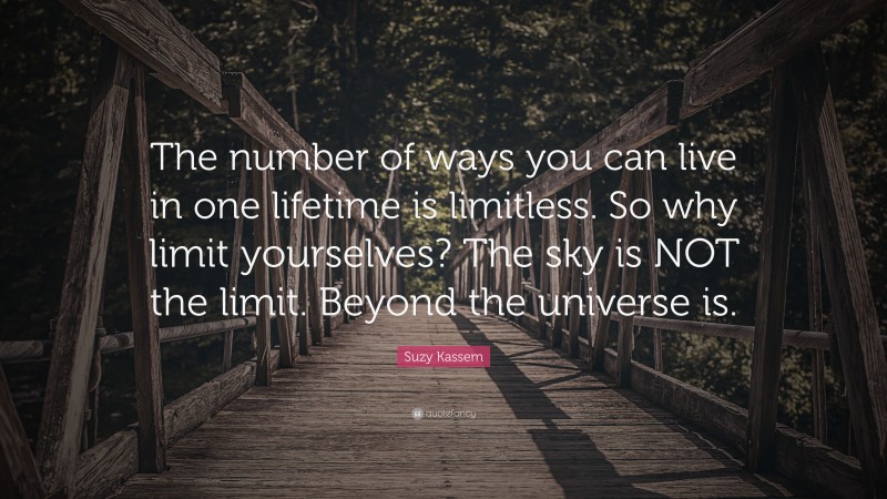 Suzy Kassem Quote: “The number of ways you can live in one lifetime is limitless. So why limit yourselves? The sky is NOT the limit. Beyond the universe is.”