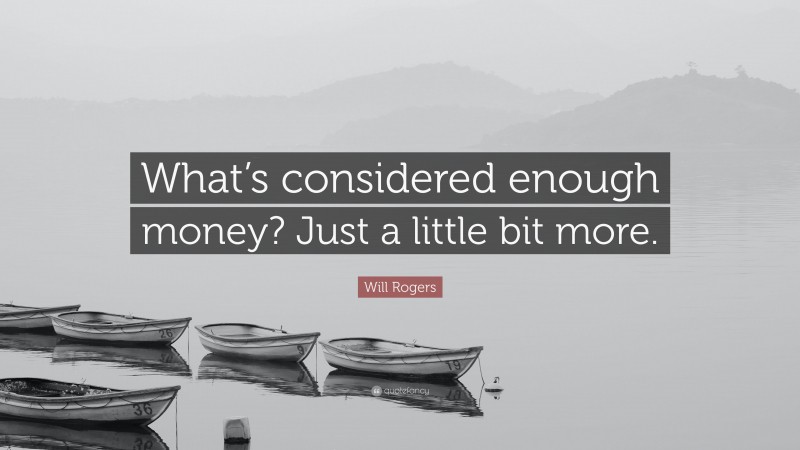 Will Rogers Quote: “What’s considered enough money? Just a little bit more.”