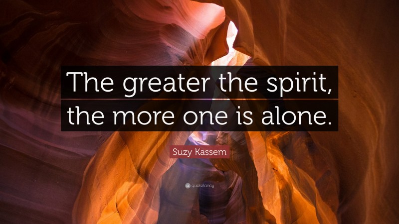 Suzy Kassem Quote: “The greater the spirit, the more one is alone.”