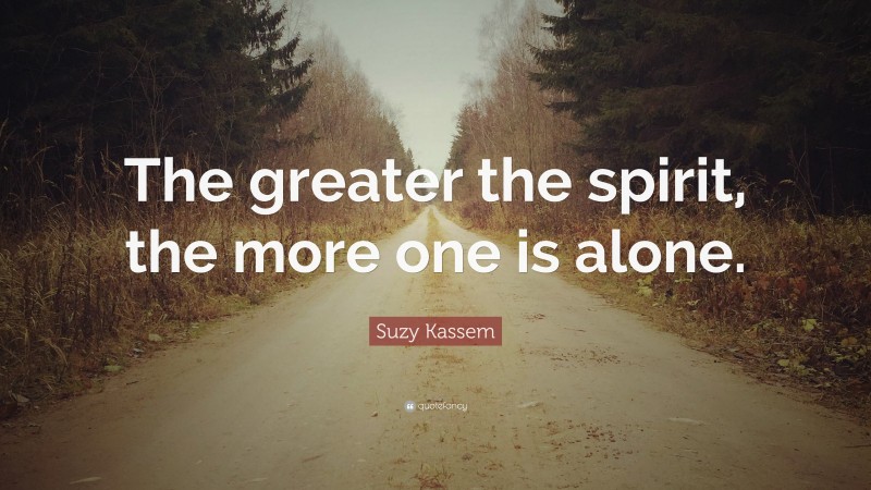 Suzy Kassem Quote: “The greater the spirit, the more one is alone.”