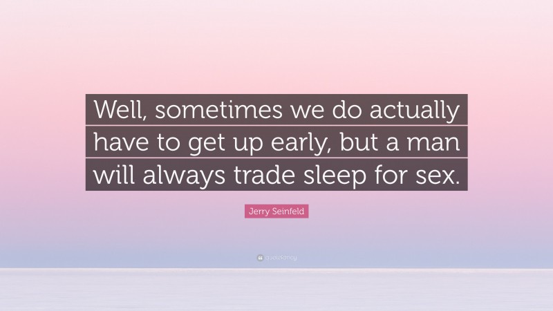 Jerry Seinfeld Quote: “Well, sometimes we do actually have to get up early, but a man will always trade sleep for sex.”