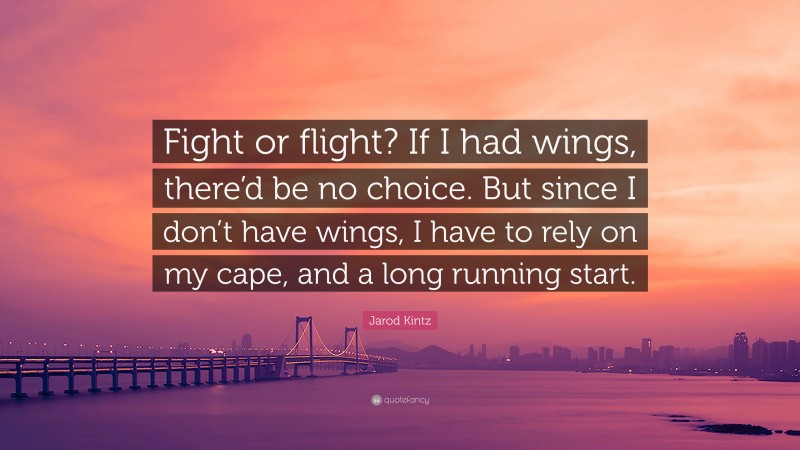 Jarod Kintz Quote: “Fight or flight? If I had wings, there’d be no choice. But since I don’t have wings, I have to rely on my cape, and a long running start.”