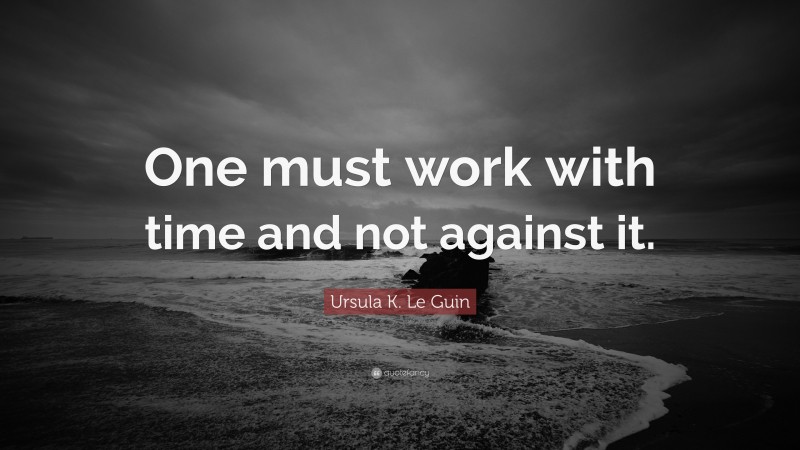 Ursula K. Le Guin Quote: “One must work with time and not against it.”