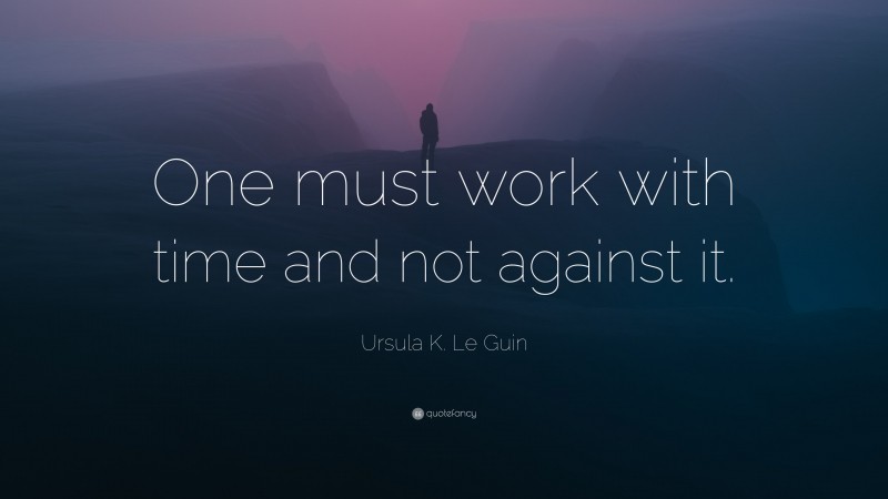 Ursula K. Le Guin Quote: “One must work with time and not against it.”