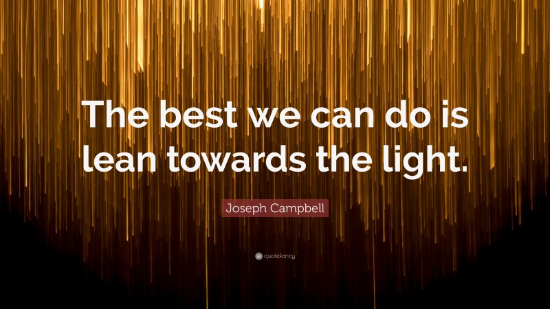 Joseph Campbell Quote: “The best we can do is lean towards the light.”