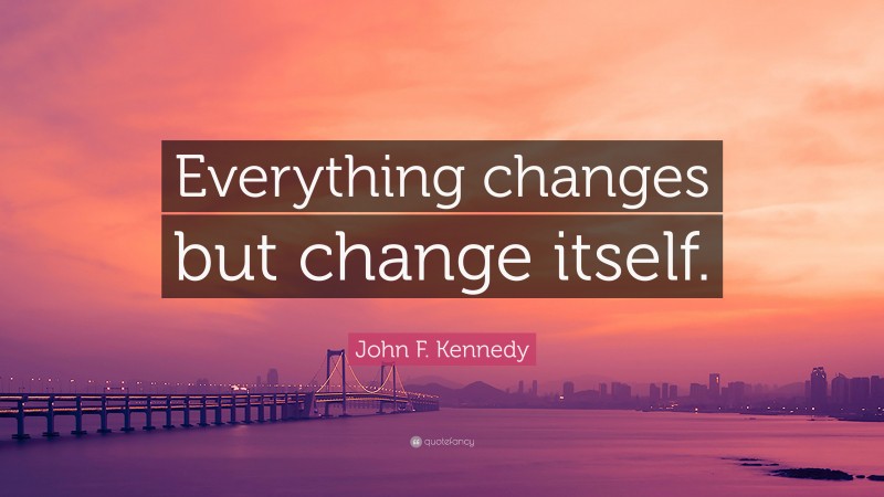 John F. Kennedy Quote: “Everything changes but change itself.”