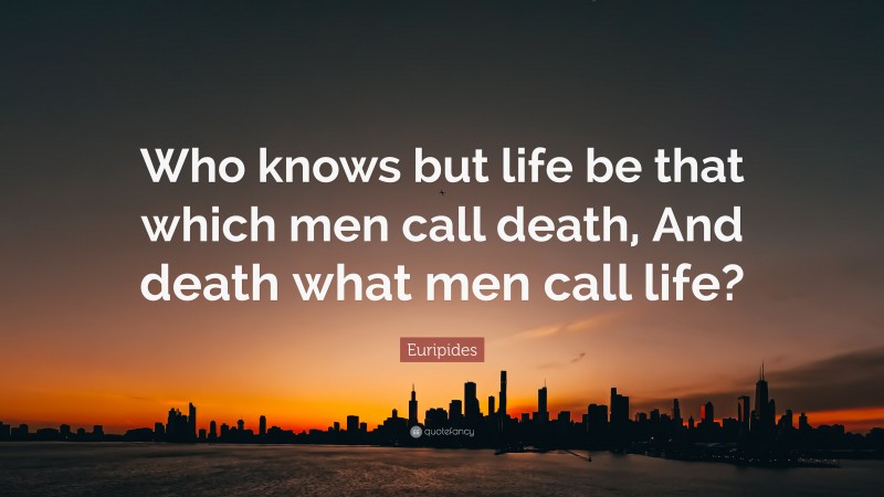 Euripides Quote: “Who knows but life be that which men call death, And death what men call life?”