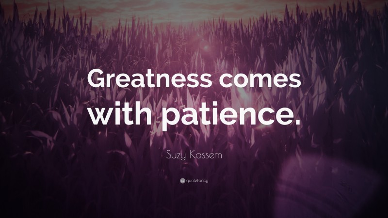 Suzy Kassem Quote: “Greatness comes with patience.”