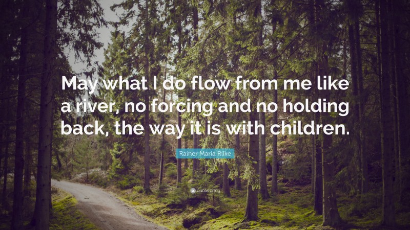 Rainer Maria Rilke Quote: “May what I do flow from me like a river, no forcing and no holding back, the way it is with children.”