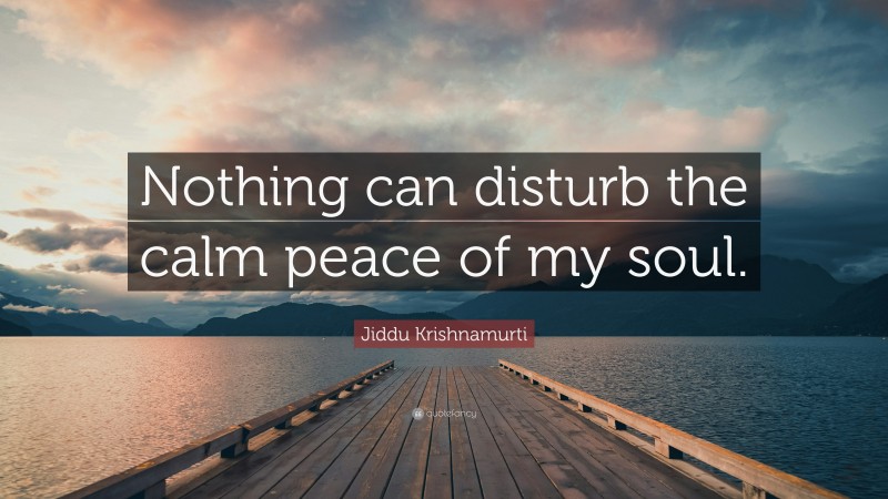 Jiddu Krishnamurti Quote: “Nothing can disturb the calm peace of my soul.”