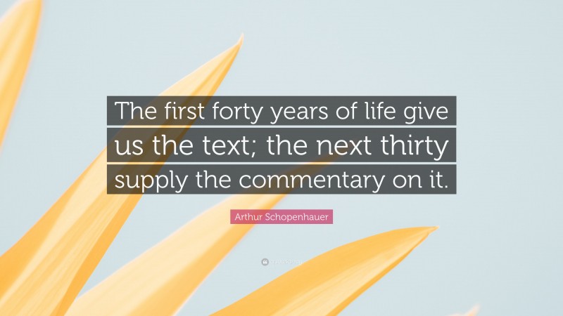 Arthur Schopenhauer Quote: “The first forty years of life give us the text; the next thirty supply the commentary on it.”