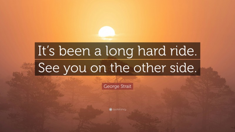 George Strait Quote: “It’s been a long hard ride. See you on the other side.”