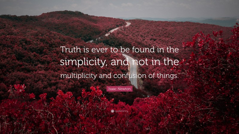 Isaac Newton Quote: “Truth is ever to be found in the simplicity, and not in the multiplicity and confusion of things.”