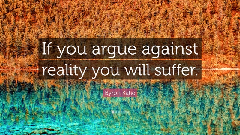 Byron Katie Quote: “If you argue against reality you will suffer.”