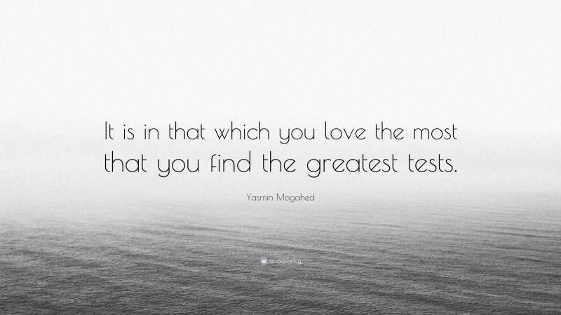Yasmin Mogahed Quote: “It is in that which you love the most that you find the greatest tests.”