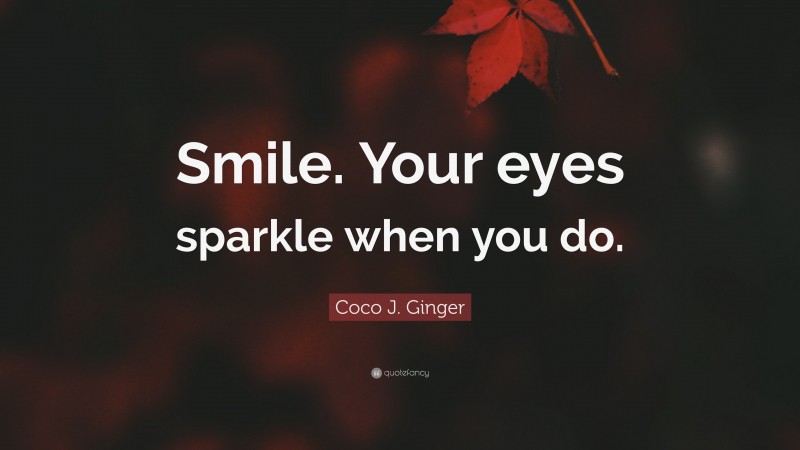 Coco J. Ginger Quote: “Smile. Your eyes sparkle when you do.”