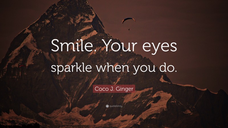 Coco J. Ginger Quote: “Smile. Your eyes sparkle when you do.”