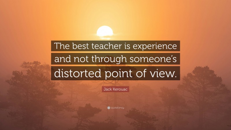 Jack Kerouac Quote: “The best teacher is experience and not through someone’s distorted point of view.”