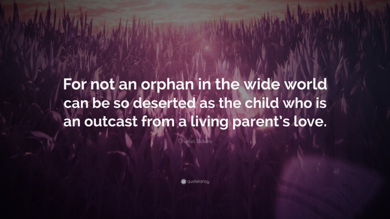 Charles Dickens Quote: “For not an orphan in the wide world can be so deserted as the child who is an outcast from a living parent’s love.”