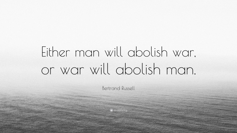 Bertrand Russell Quote: “Either man will abolish war, or war will abolish man.”
