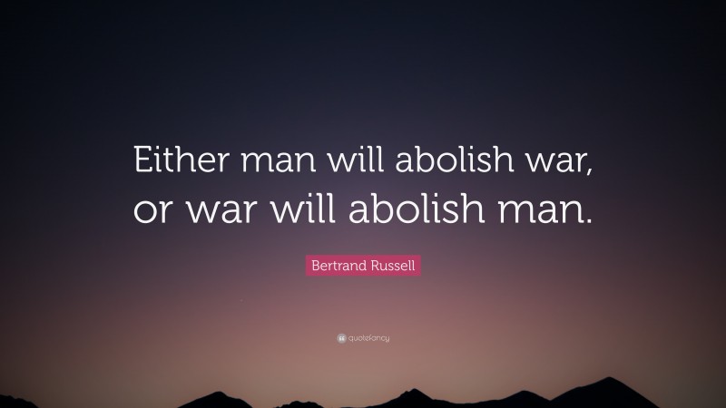 Bertrand Russell Quote: “Either man will abolish war, or war will abolish man.”