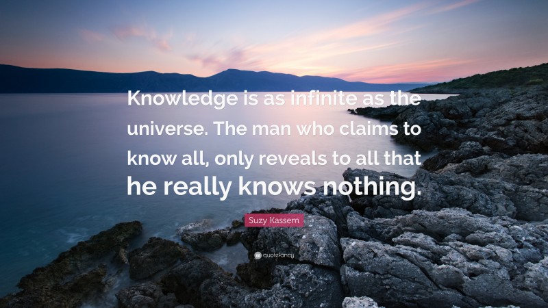Suzy Kassem Quote: “Knowledge is as infinite as the universe. The man who claims to know all, only reveals to all that he really knows nothing.”