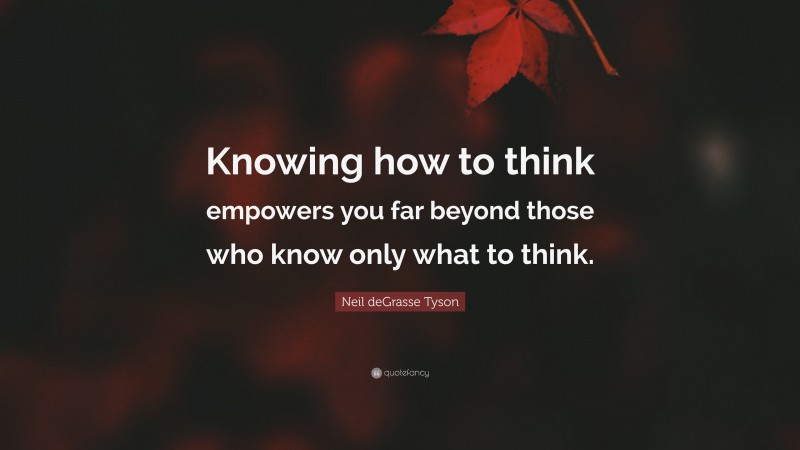 Neil deGrasse Tyson Quote: “Knowing how to think empowers you far beyond those who know only what to think.”
