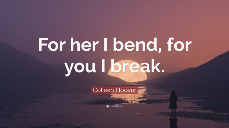 Colleen Hoover Quote: “For her I bend, for you I break.”