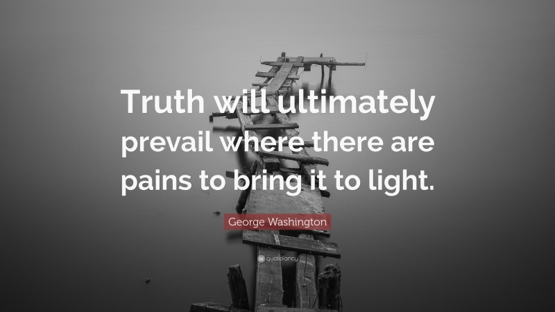 George Washington Quote: “Truth will ultimately prevail where there are pains to bring it to light.”