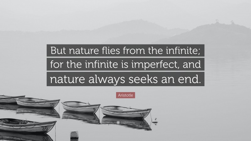 Aristotle Quote: “But nature flies from the infinite; for the infinite is imperfect, and nature always seeks an end.”