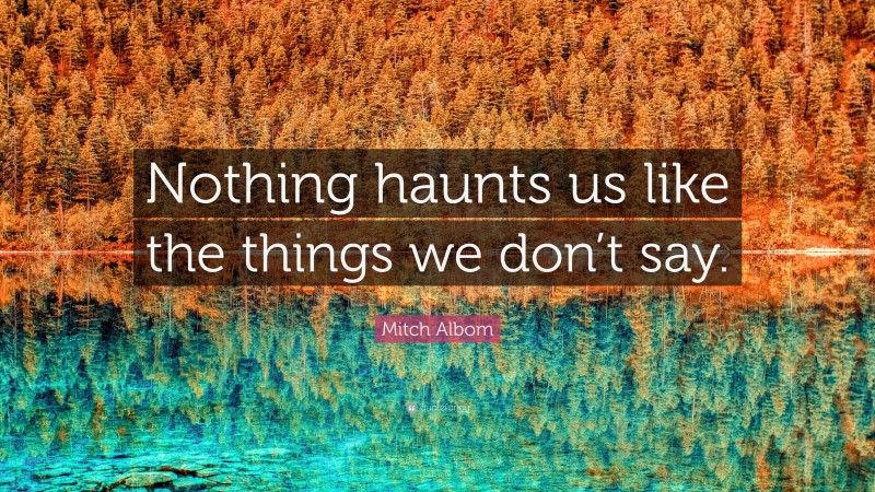 Mitch Albom Quote: “Nothing haunts us like the things we don’t say.”