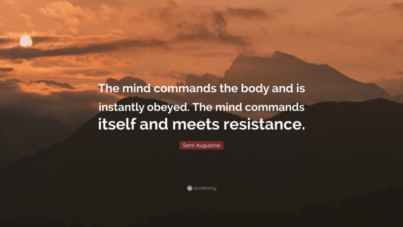 Saint Augustine Quote: “The mind commands the body and is instantly obeyed. The mind commands itself and meets resistance.”