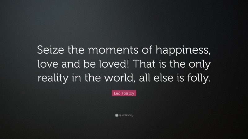 Leo Tolstoy Quote: “Seize the moments of happiness, love and be loved! That is the only reality in the world, all else is folly.”