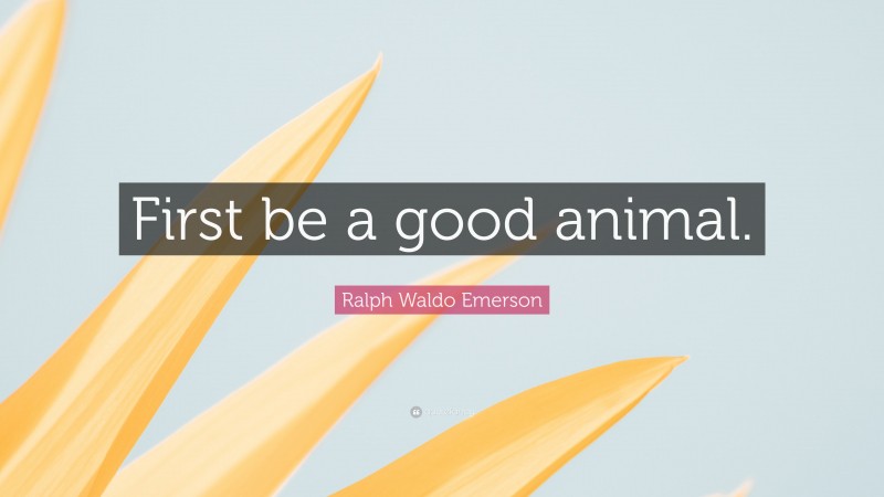 Ralph Waldo Emerson Quote: “First be a good animal.”