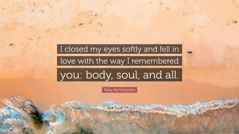 Testy McTesterson Quote: “I closed my eyes softly and fell in love with the way I remembered you: body, soul, and all.”