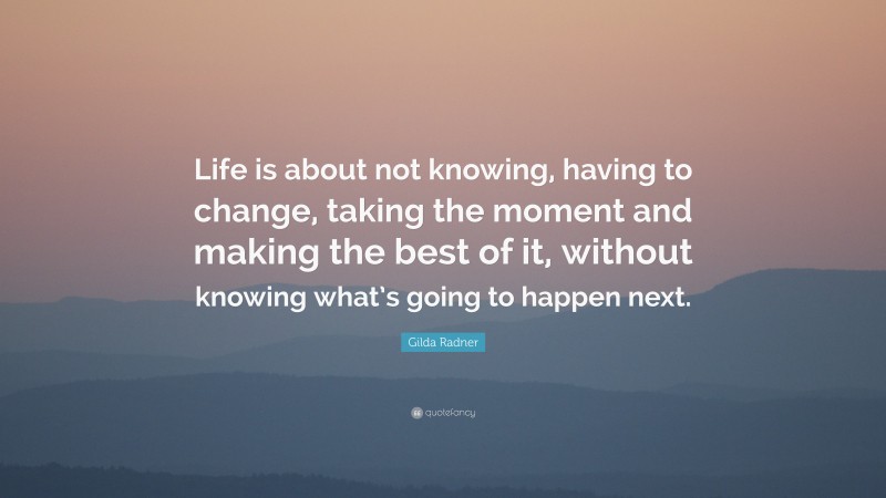 Gilda Radner Quote: “Life is about not knowing, having to change, taking the moment and making the best of it, without knowing what’s going to happen next.”
