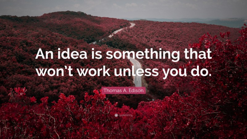 Thomas A. Edison Quote: “An idea is something that won’t work unless you do.”