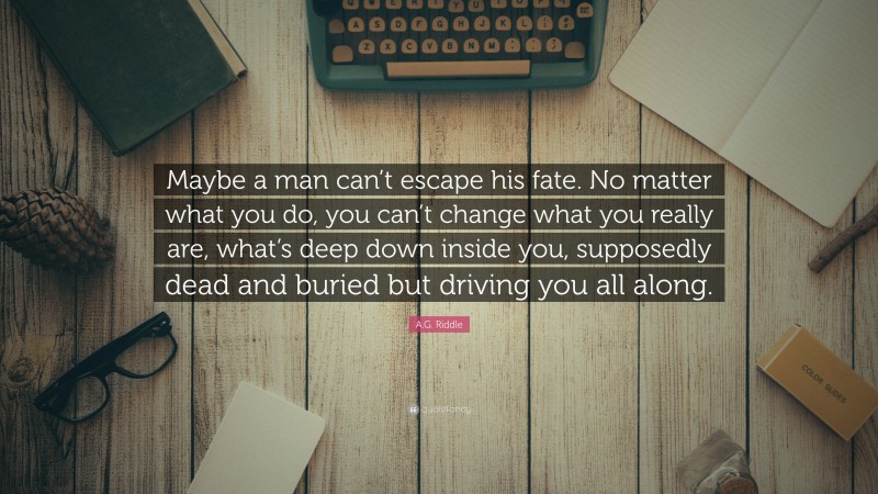 A.G. Riddle Quote: “Maybe a man can’t escape his fate. No matter what you do, you can’t change what you really are, what’s deep down inside you, supposedly dead and buried but driving you all along.”