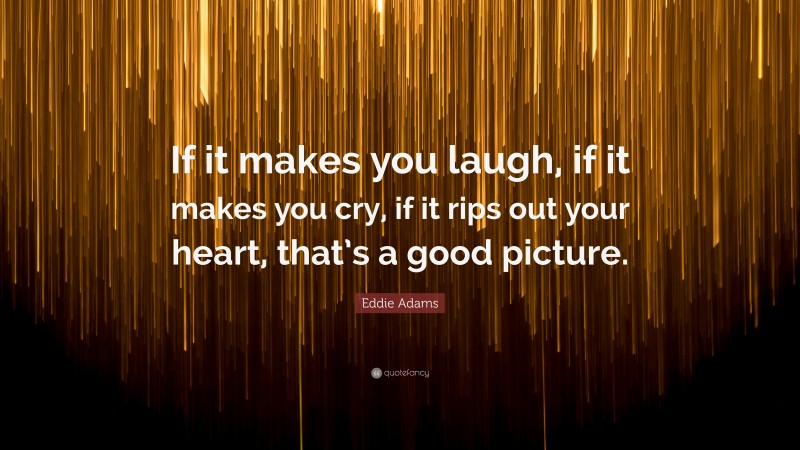 Eddie Adams Quote: “If it makes you laugh, if it makes you cry, if it rips out your heart, that’s a good picture.”
