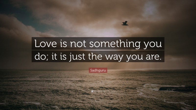 Sadhguru Quote: “Love is not something you do; it is just the way you are.”