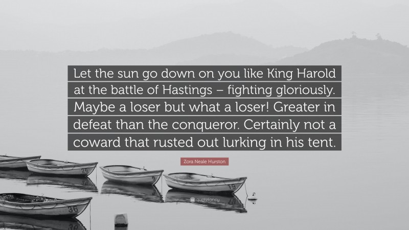 Zora Neale Hurston Quote: “Let the sun go down on you like King Harold at the battle of Hastings – fighting gloriously. Maybe a loser but what a loser! Greater in defeat than the conqueror. Certainly not a coward that rusted out lurking in his tent.”
