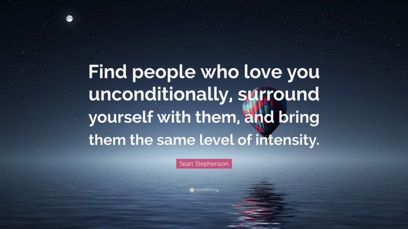 Sean Stephenson Quote: “Find people who love you unconditionally, surround yourself with them, and bring them the same level of intensity.”
