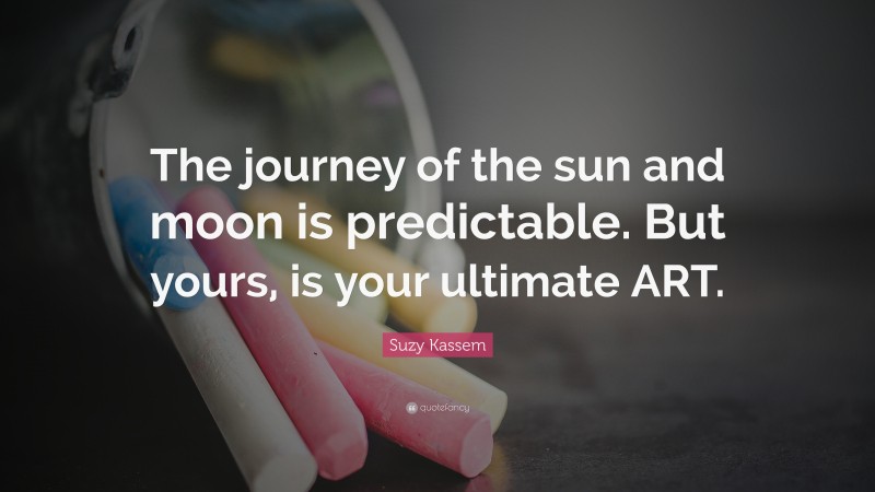 Suzy Kassem Quote: “The journey of the sun and moon is predictable. But yours, is your ultimate ART.”