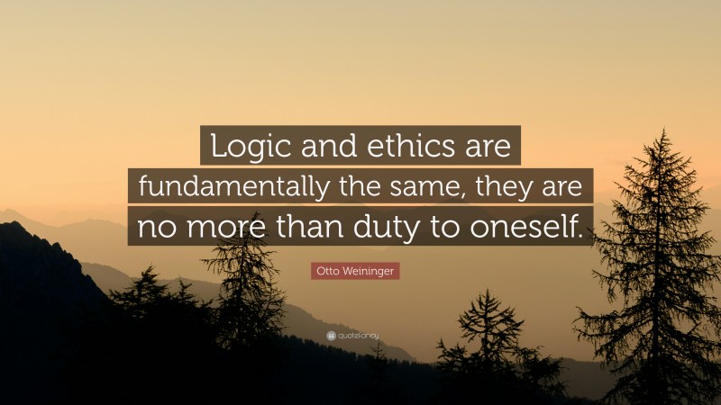 Otto Weininger Quote: “Logic and ethics are fundamentally the same, they are no more than duty to oneself.”